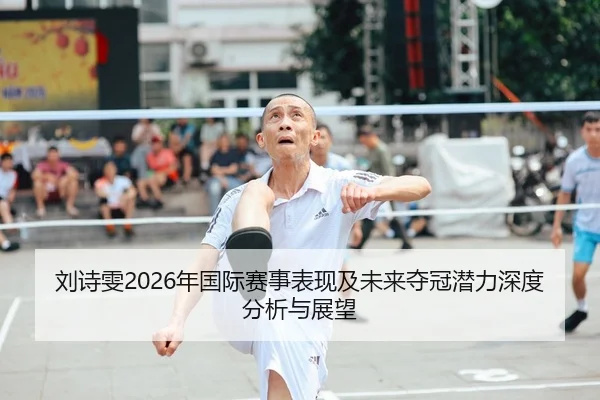 刘诗雯2026年国际赛事表现及未来夺冠潜力深度分析与展望