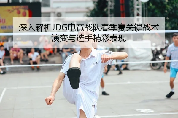 深入解析JDG电竞战队春季赛关键战术演变与选手精彩表现（IM SPORTS）